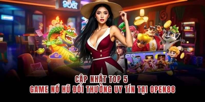 Cập nhật top 5 game nổ hũ đổi thưởng uy tín tại OPEN88