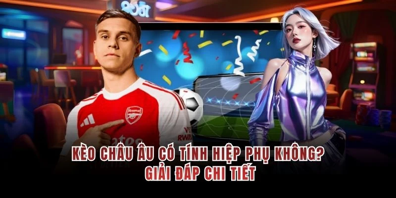 Kèo Châu Âu Có Tính Hiệp Phụ Không? Giải Đáp Chi Tiết